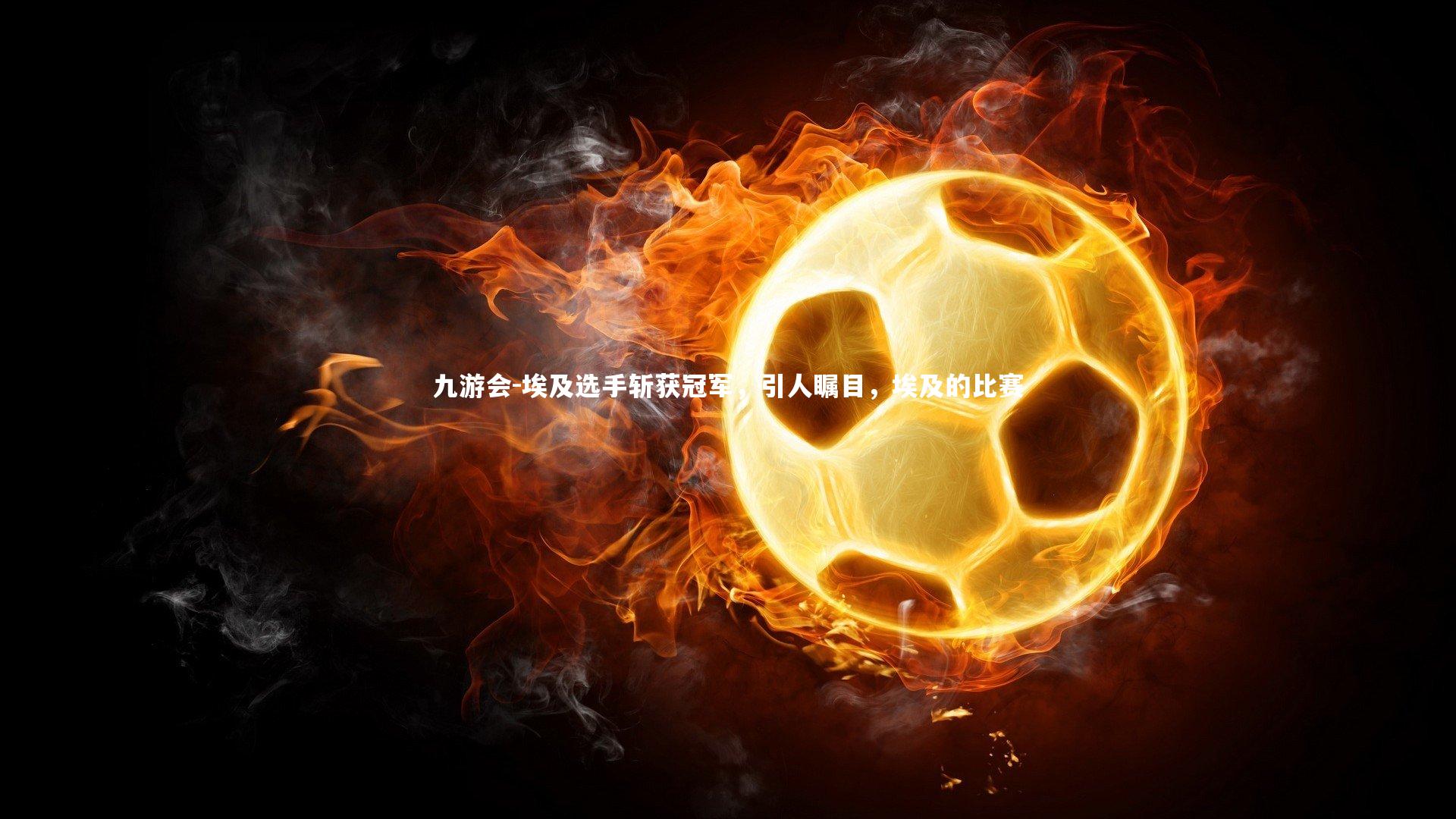 九游会-埃及选手斩获冠军，引人瞩目，埃及的比赛