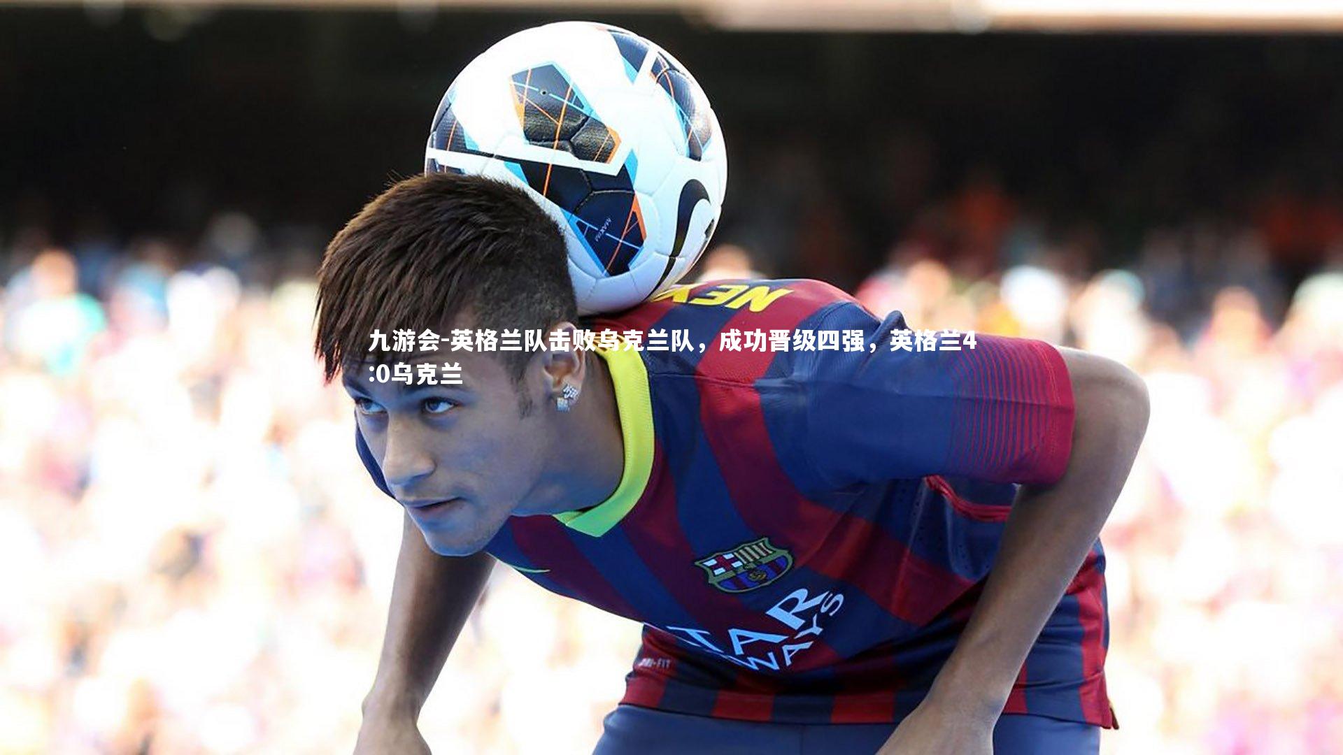 英格兰队击败乌克兰队，成功晋级四强，英格兰4:0乌克兰