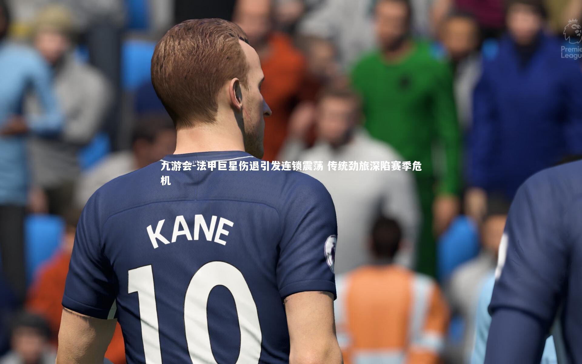 九游会-法甲巨星伤退引发连锁震荡 传统劲旅深陷赛季危机