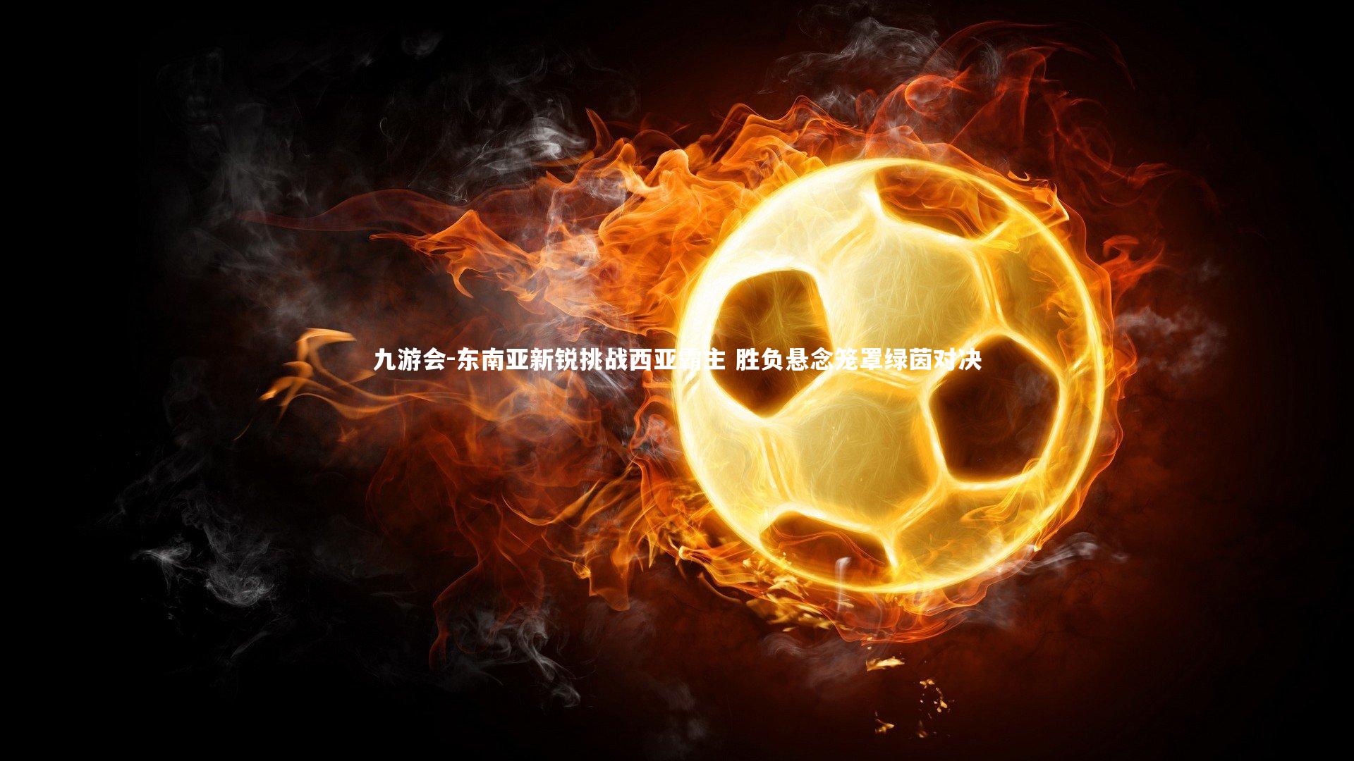东南亚新锐挑战西亚霸主 胜负悬念笼罩绿茵对决