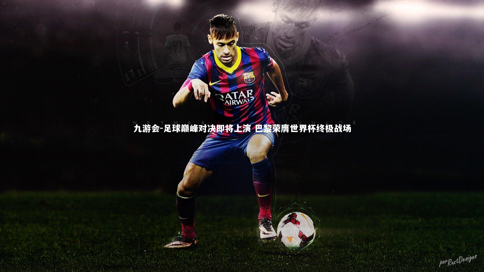 足球巅峰对决即将上演 巴黎荣膺世界杯终极战场