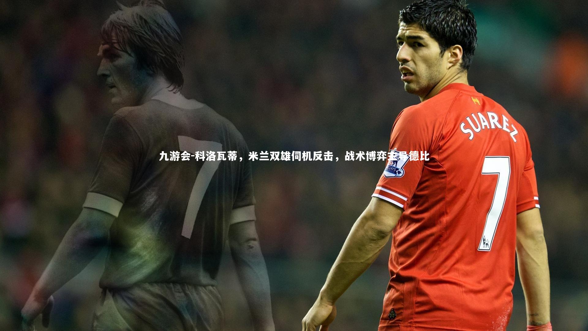 九游会-科洛瓦蒂，米兰双雄伺机反击，战术博弈主导德比