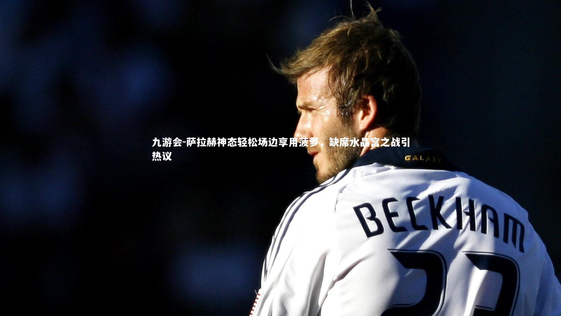 萨拉赫神态轻松场边享用菠萝，缺席水晶宫之战引热议