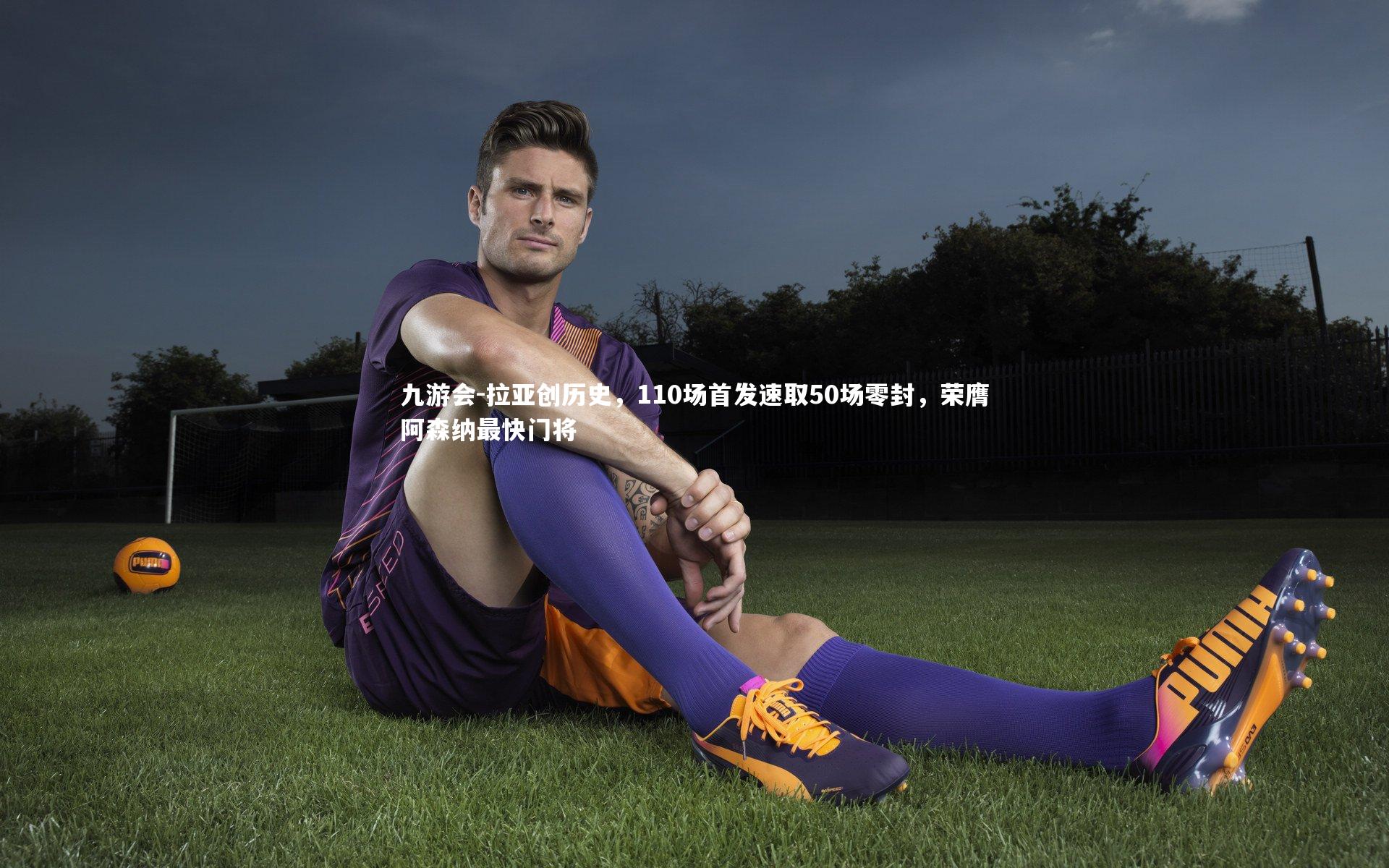 拉亚创历史,110场首发速取50场零封,荣膺阿森纳最快门将