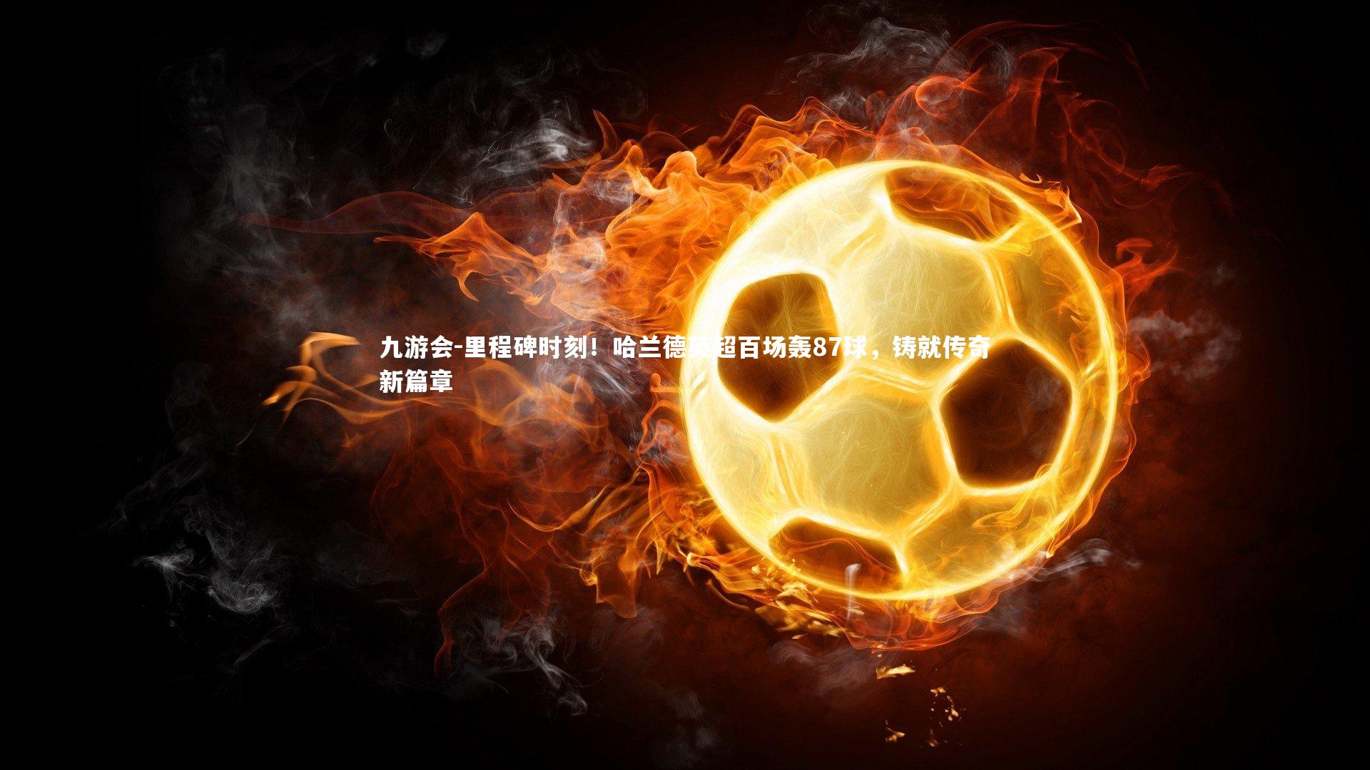 九游会-里程碑时刻！哈兰德英超百场轰87球，铸就传奇新篇章